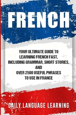 French: Your Ultimate Guide to Learning French Fast, Including Grammar, Short Stories, and Over 2500 Useful Phrases to Use in Paperback Bravex Publications