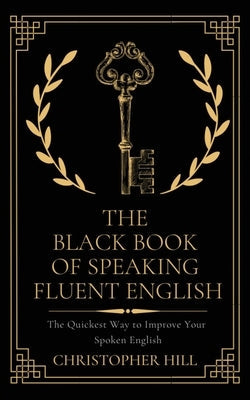 The Black Book of Speaking Fluent English: The Quickest Way to Improve Your Spoken English Paperback Christopher Hill
