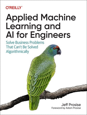 Applied Machine Learning and AI for Engineers: Solve Business Problems That Can't Be Solved Algorithmically Paperback O'Reilly Media