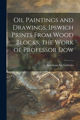 Oil Paintings and Drawings, Ipswich Prints From Wood Blocks, the Work of Professor Dow Paperback Legare Street Press