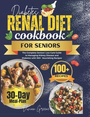 Diabetes Renal Diet Cookbook For Seniors: The Complete Seniors' Low Carb Guide to Managing Kidney Disease and Diabetes with 100+ Nourishing Recipes by Greene, Vivian