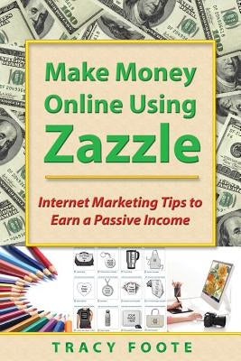 Make Money Online Using Zazzle: Internet Marketing Tips to Earn a Passive Income Paperback Tracytrends Publishing