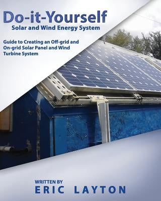 Do-it-Yourself Solar and Wind Energy System: DIY Off-grid and On-grid Solar Panel and Wind Turbine System Createspace Independent Publishing Platform