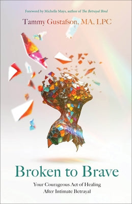 Broken to Brave: Your Courageous Act of Healing After Intimate Betrayal by Gustafson, Tammy