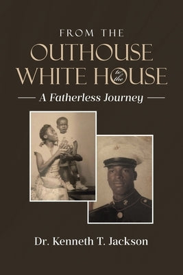 From the Outhouse to the White House: A Fatherless Journey by Jackson, Kenneth T.