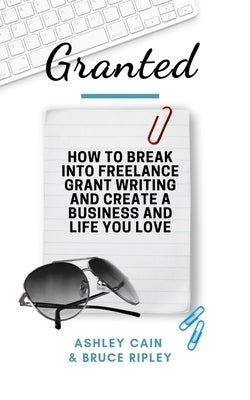 Granted: How to Break Into Freelance Grant Writing and Create a Business and Life You Love Paperback Independently Published