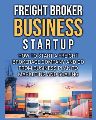 Freight Broker Business Startup: How to Start a Freight Brokerage Company and Go from Business Plan to Marketing and Scaling. Paperback Bill Delgado