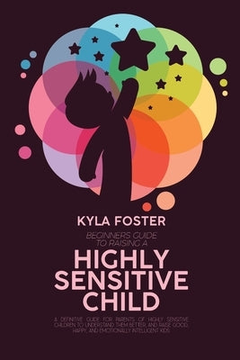 Beginners Guide To Raising A Highly Sensitive Child: A Definitive Guide For Parents Of Highly Sensitive Children To Understand Them Better, And Raise Paperback Kyla Foster