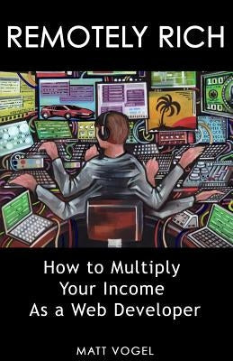 Remotely Rich: Make $450K a Year as a Web Developer Paperback Createspace Independent Publishing Platform