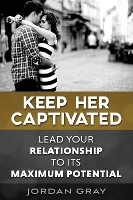 Keep Her Captivated: Lead Your Relationship To Its Maximum Potential Paperback Createspace Independent Publishing Platform