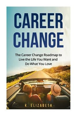 Career Change: The Career Change Roadmap to Live the Life You Want and Do What You Love Paperback Createspace Independent Publishing Platform