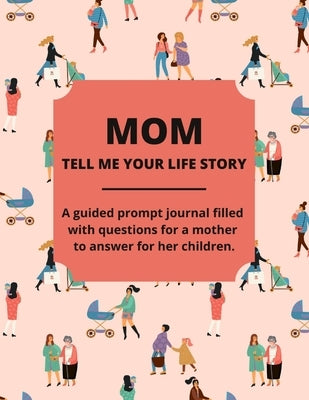 Mom Tell Me Your Life Story: A Guided Journal Filled With Questions For Mothers To Answer For Their Children Paperback Ann Eckhart