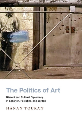 The Politics of Art: Dissent and Cultural Diplomacy in Lebanon, Palestine, and Jordan Paperback Stanford University Press