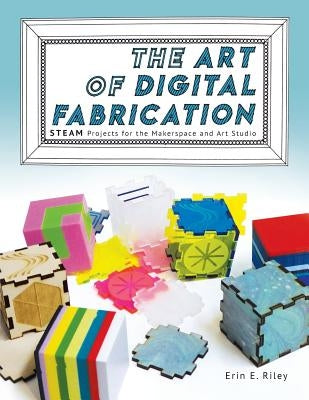 The Art of Digital Fabrication: STEAM Projects for the Makerspace and Art Studio Paperback Constructing Modern Knowledge Press
