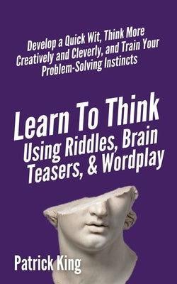 Learn to Think Using Riddles, Brain Teasers, and Wordplay: Develop a Quick Wit, Think More Creatively and Cleverly, and Train your Problem-Solving Ins Paperback Pkcs Media, Inc.