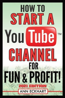 How To Start a YouTube Channel for Fun & Profit 2021 Edition: The Ultimate Guide To Filming, Uploading & Promoting Your Videos for Maximum Income Paperback Ann Eckhart