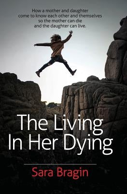 The Living In Her Dying: How a mother and daughter come to know each other and themselves so the mother can die and the daughter can live. Paperback Sara Bragin
