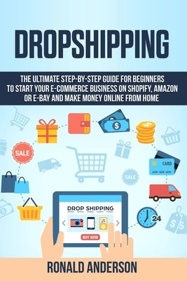 Dropshipping: The Ultimate Step-by-Step Guide for Beginners to Start your E-Commerce Business on Shopify, Amazon or E-Bay and Make M Paperback Independently Published