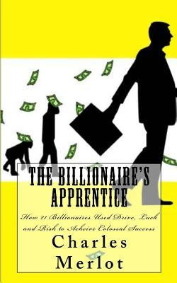 The Billionaire's Apprentice: How 21 Billionaires Used Drive, Luck and Risk to Achieve Colossal Success Paperback Createspace Independent Publishing Platform