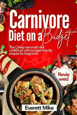 Carnivore Diet On a Budget: The Cheap Zero-Carb Diet Cookbook with Budget-Friendly Recipes for Beginners 365 days of Cheap meals with bonus meal plan by Mike, Everett