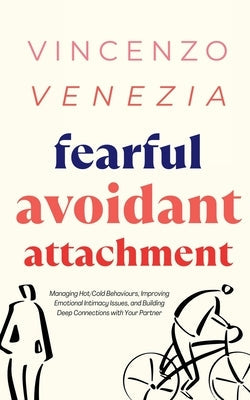 Fearful Avoidant Attachment: Managing Hot/Cold Behaviours, Improving Emotional Intimacy Issues, and Building Deep Connections with Your Partner Paperback Vincenzo Venezia