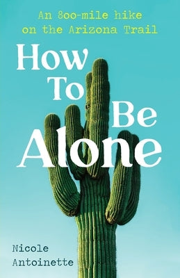 How To Be Alone: an 800-mile hike on the Arizona Trail Paperback Nicole Antoinette