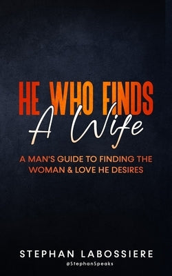 He Who Finds A Wife: A Man's Guide to Finding the Woman and Love He Desires Paperback Stephan Speaks LLC.