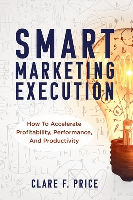 Smart Marketing Execution: How to Accelerate Profitability, Performance, and Productivity Paperback Indie Books International