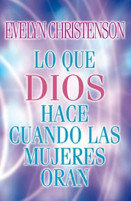 Lo Que Dios Hace Cuando Las Mujeres Oran = What God Does When Women Pray by Christenson, Evelyn