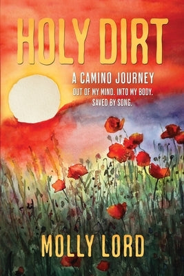 Holy Dirt: A Camino Journey: Out of my mind. Into My Body. Saved By Song. by Lord, Molly
