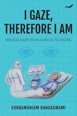 I Gaze, Therefore I Am: Medical Gaze from Clinical to Digital Paperback Inkfeathers Publishing
