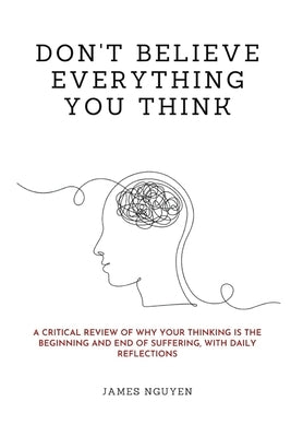 Don't Believe Everything You Think: A Critical Review of Why Your Thinking Is the Beginning and End of Suffering, with Daily Reflections by Nguyen, James