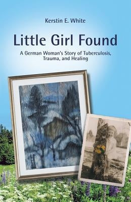 Little Girl Found: A German Woman'S Story of Tuberculosis, Trauma, and Healing Paperback Balboa Press
