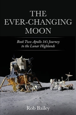 The Ever-Changing Moon: Book Two: Apollo 16's Journey to the Lunar Highlands Paperback Robert Bailey