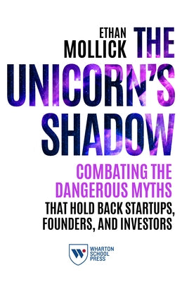 The Unicorn's Shadow: Combating the Dangerous Myths That Hold Back Startups, Founders, and Investors Paperback Wharton School Press