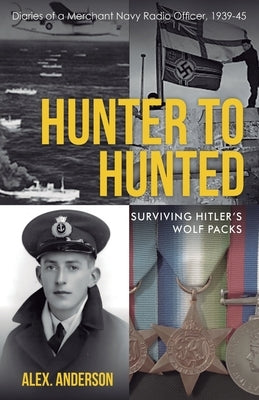 Hunter to Hunted - Surviving Hitler's Wolf Packs: Diaries of a Merchant Navy Radio Officer, 1939-45 Paperback Alex Anderson