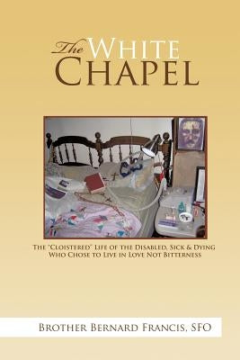 The White Chapel: The Cloistered Life of the Disabled, Sick & Dying Who Chose to Live in Love Not Bitterness Paperback Authorhouse