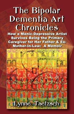 The Bipolar Dementia Art Chronicles: How a Manic-Depressive Artist Survives Being the Primary Caregiver for Her Father and Ex-Mother-in-Law - A Memoir Paperback Booklocker.com