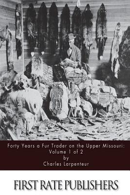 Forty Years a Fur Trader on the Upper Missouri: Volume 1 of 2 Paperback Createspace Independent Publishing Platform