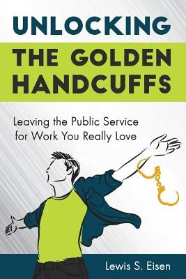 Unlocking the Golden Handcuffs: Leaving the Public Service for Work You Really Love Paperback Pixley Press