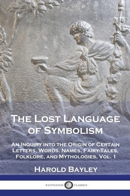 The Lost Language of Symbolism: An Inquiry into the Origin of Certain Letters, Words, Names, Fairy-Tales, Folklore, and Mythologies, Vol. 1 by Bayley, Harold