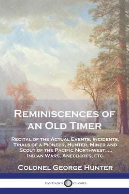Reminiscences of an Old Timer: Recital of the Actual Events, Incidents, Trials of a Pioneer, Hunter, Miner and Scout of the Pacific Northwest, ...Ind Paperback Pantianos Classics