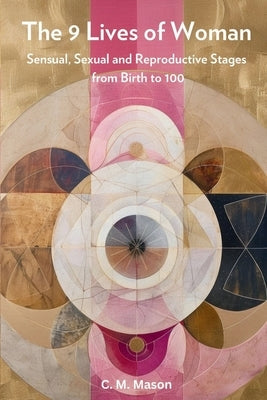 The Nine Lives of Woman: Sensual, Sexual and Reproductive Stages from Birth to 100 by Mason, Christine Marie