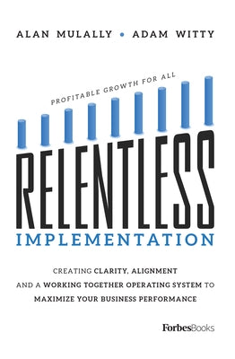 Relentless Implementation: Creating Clarity, Alignment and a Working Together Operating System to Maximize Your Business Performance Forbesbooks