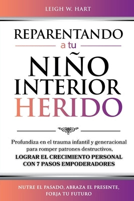 Reparentando a Tu Niño Interior Herido: Profundiza En El Trauma Infantil Y Generacional Para Romper Patrones Destructivos Y Lograr El Crecimiento Pers by Hart, Leigh W.