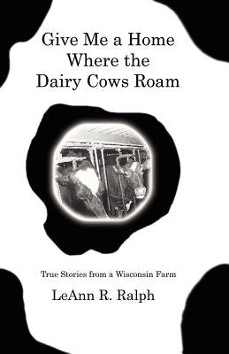 Give Me a Home Where the Dairy Cows Roam: True Stories from a Wisconsin Farm Paperback Booklocker.com