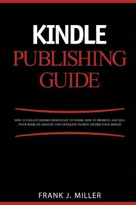 Kindle Publishing Guide - How To Create eBooks From Start To Finish, How To Promote And Sell Your Book On Amazon And Generate Passive Income Each Mont Paperback Createspace Independent Publishing Platform