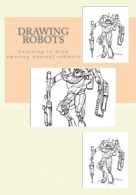 Drawing Robots: Learning to draw amazing unusual subjects Paperback Createspace Independent Publishing Platform