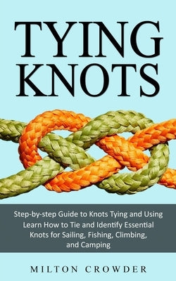 Tying Knots: Step-by-step Guide to Knots Tying and Using (Learn How to Tie and Identify Essential Knots for Sailing, Fishing, Climb Paperback Milton Crowder