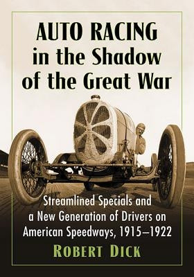 Auto Racing in the Shadow of the Great War: Streamlined Specials and a New Generation of Drivers on American Speedways, 1915-1922 Paperback McFarland & Company